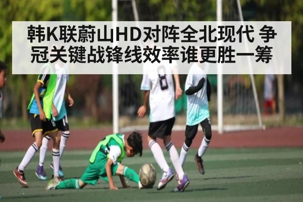 韩K联蔚山HD对阵全北现代 争冠关键战锋线效率谁更胜一筹