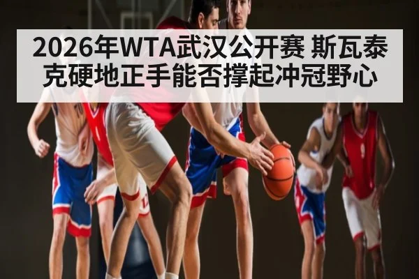 2026年WTA武汉公开赛 斯瓦泰克硬地正手能否撑起冲冠野心